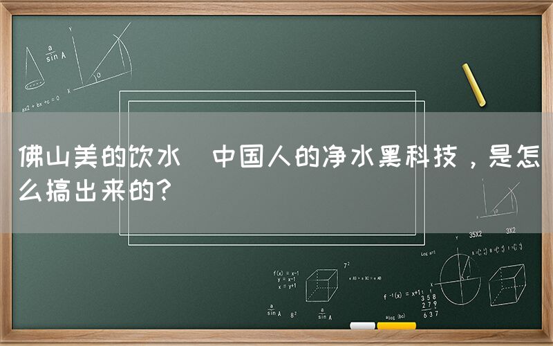 佛山美的飲水  中國人的凈水黑科技，是怎么搞出來的？
